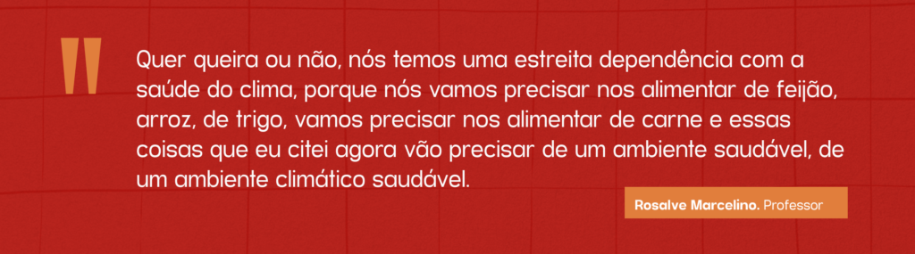 Imagem com aspas: “Quer queira ou não, nós temos uma estreita dependência com a saúde do clima, porque nós vamos precisar nos alimentar de feijão, arroz, de trigo, vamos precisar nos alimentar de carne e essas coisas que eu citei agora vão precisar de um ambiente saudável, de um ambiente climático saudável”, justifica Rosalve Marcelino. 
